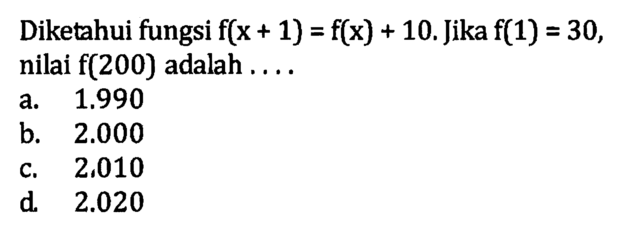 Diketahui fungsi flx + 1) = flx) + 10. Jika f(1) = 30, nilai f(200) adalah 1,990 a. 2.000 b. 2,010 d 2.020