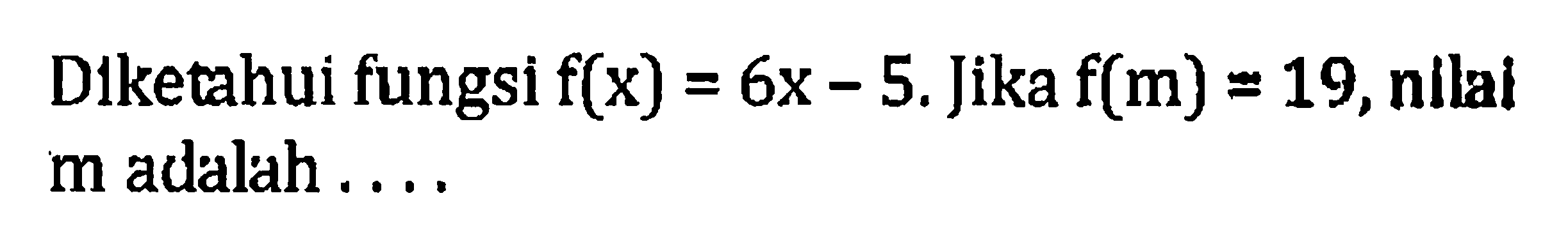 Diketahui fungsi f(x) = 6x - 5. Jika f(m) = 19, nilai m adalah ....