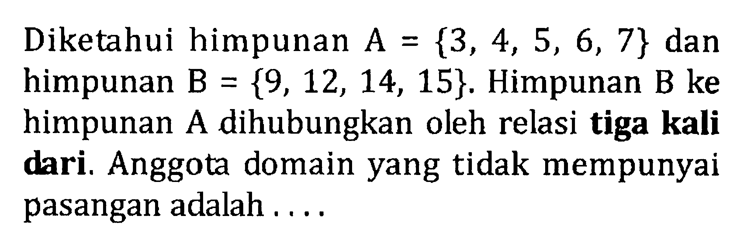 Diketahui himpunan A = {3, 4, 5, 6, 7} dan himpunan B = {9, 12, 14, 15}. Himpunan B ke himpunan A dihubungkan oleh relasi tiga kali dari. Anggota domain yang tidak mempunyai pasangan adalah...