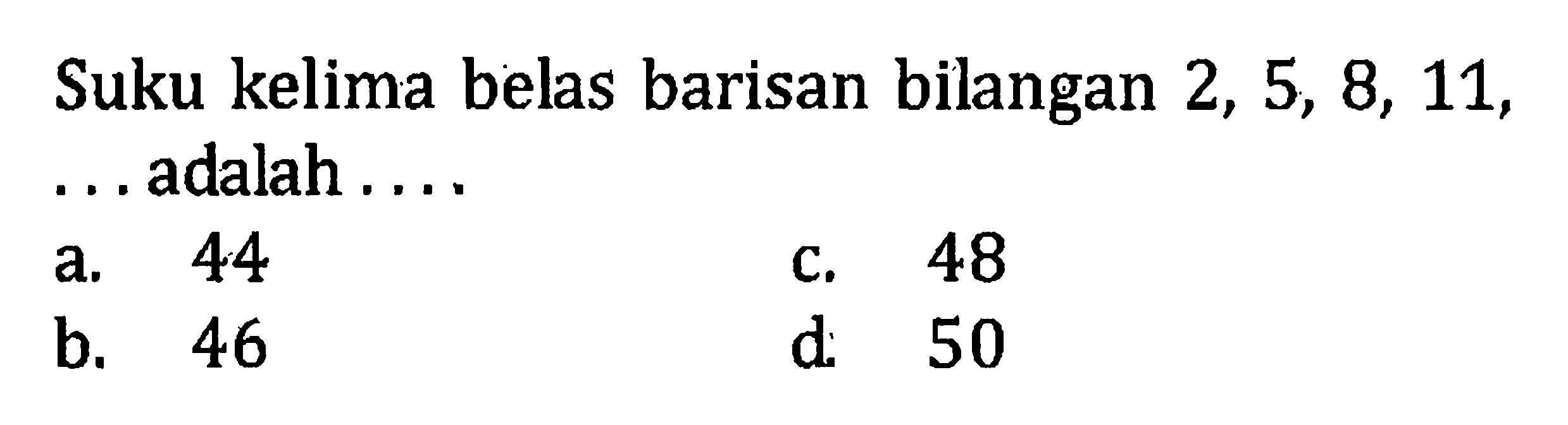 Suku kelima belas barisan bilangan 2, 5, 8, 11, ... adalah.... a. 44 b. 46 c. 48 d. 50