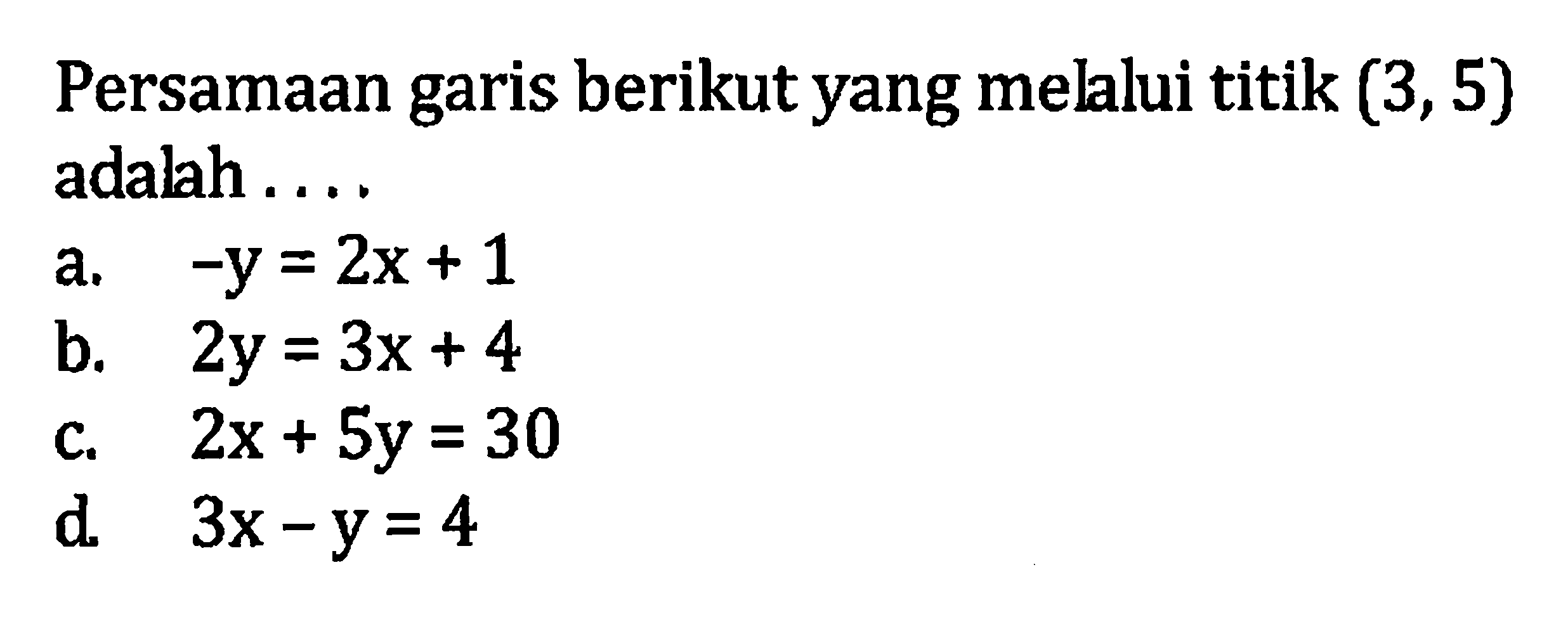 Persamaan garis berikut yang melalui titik (3, 5)
 adalah ...
 A. -y=2x+1
 B. 2y=3x+4
 C. 2x+5y=30
 D. 3x-y=4