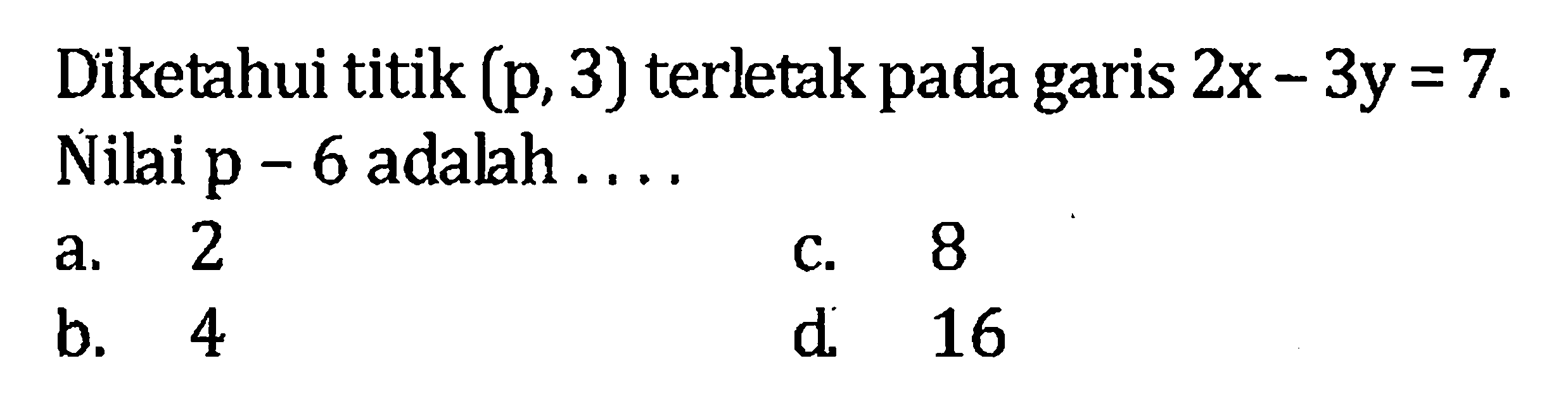 Diketahui titik (p,3) terletak pada garis 2x - 3y = 7. Nilai p - 6 adalah .... a. 2 b. 4 c. 8 d. 16