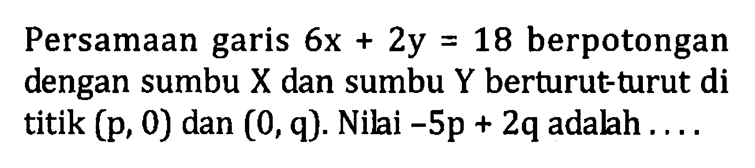 Persamaan garis 6x + 2y = 18 berpotongan dengan sumbu X dan sumbu Y berturut-turut di titik (p, 0) dan (0, q). Nilai -5p + 2q adalah...