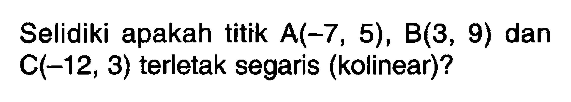 Selidiki apakah titik A(-7 , 5), B(3, 9) dan c(-12, 3) terletak segaris (kolinear)?