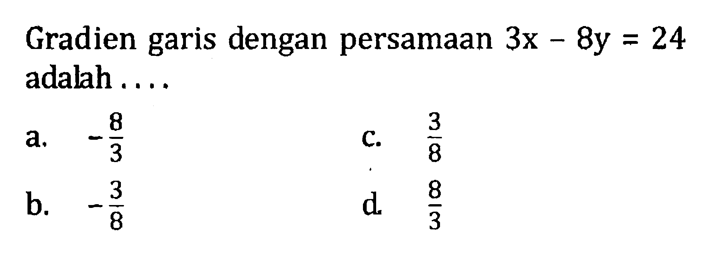 Gradien garis dengan persamaan 3x - 8y =24 adalah.... a. -8/3 b. -3/8 c. 3/8 d. 8/3