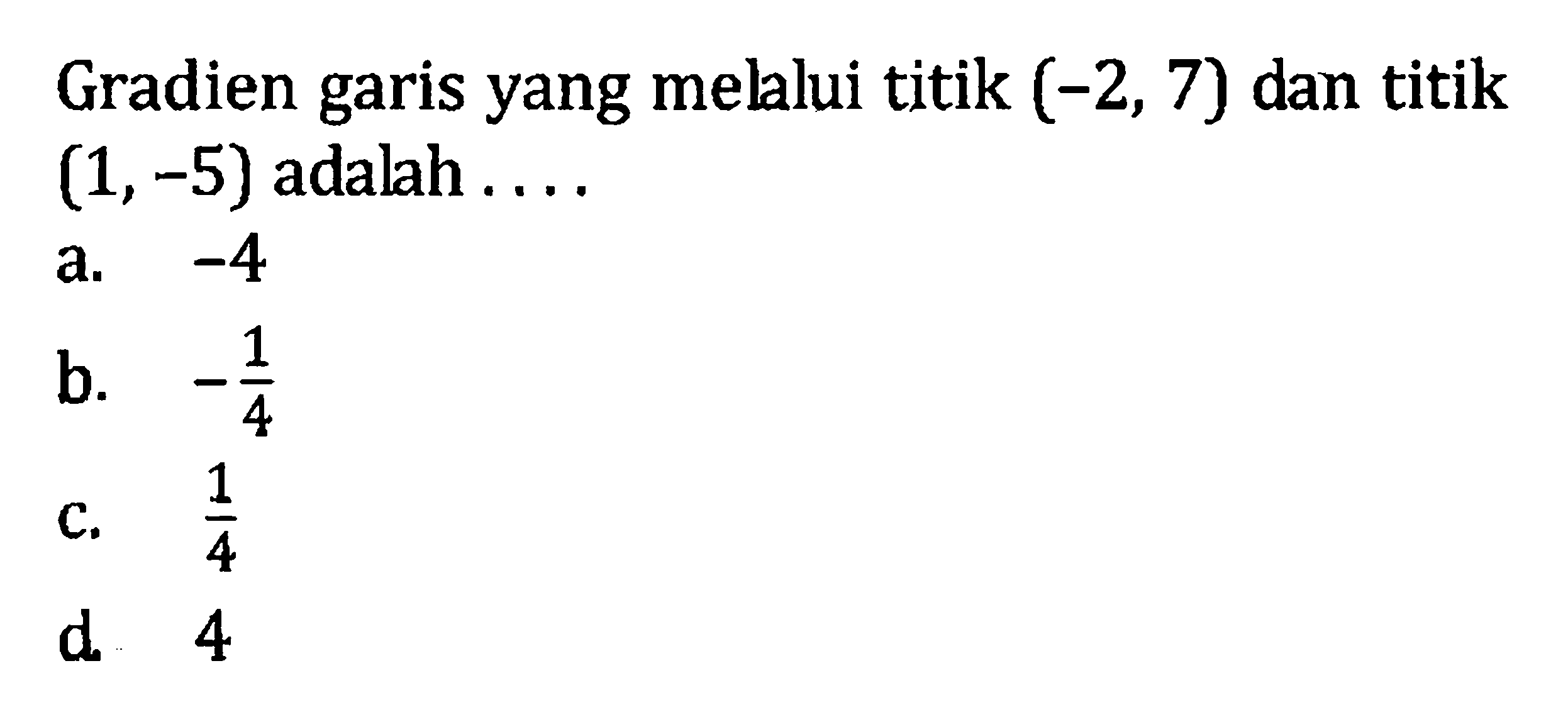 Gradien garis yang melalui titik (-2, 7) dan titik (1, -5) adalah . . . . a. -4 b. -1/4 c. 1/4 d. 4