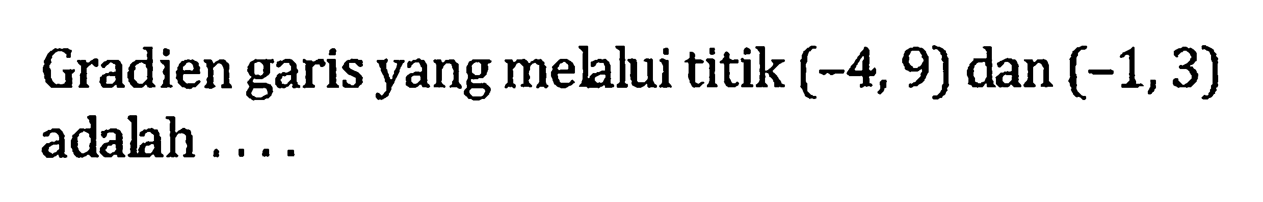 Gradien garis yang mellui titik (-4, 9) dan (-1,3) adalah ....