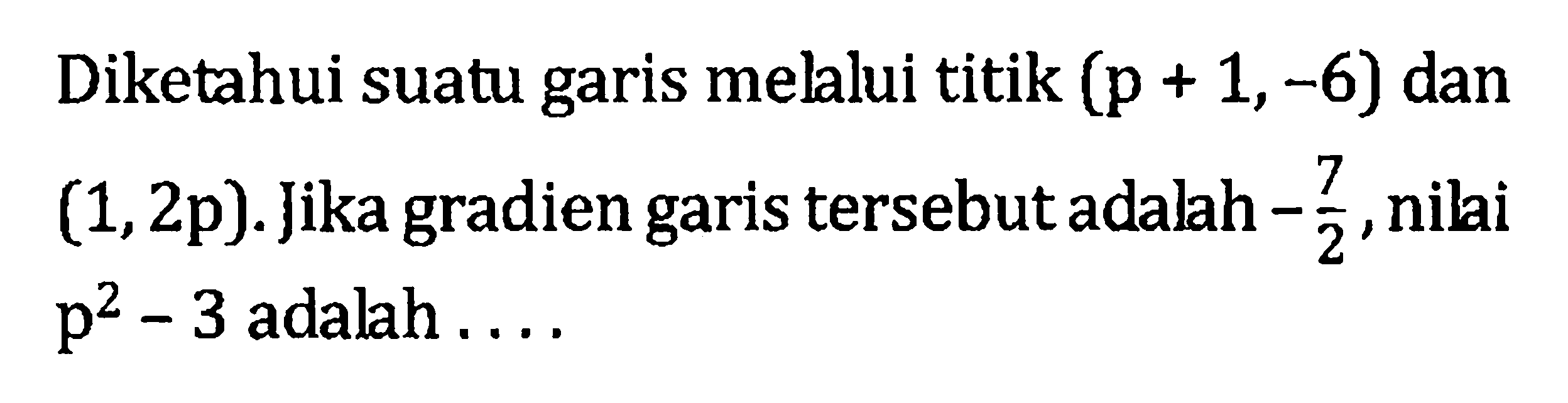 Diketahui suatu garis melalui titik (p + 1, -6) dan (1, 2p) Jika gradien garis tersebut adalah -7/2, nilai p^2 - 3 adalah ....