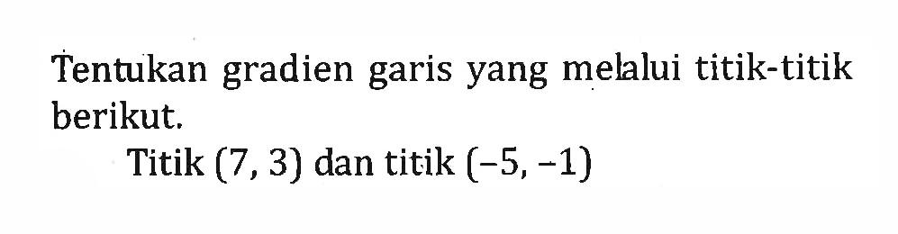 Tentukan gradien garis yang melalui titik-titik berikut. Titik (7, 3) dan titik (-5, -1)