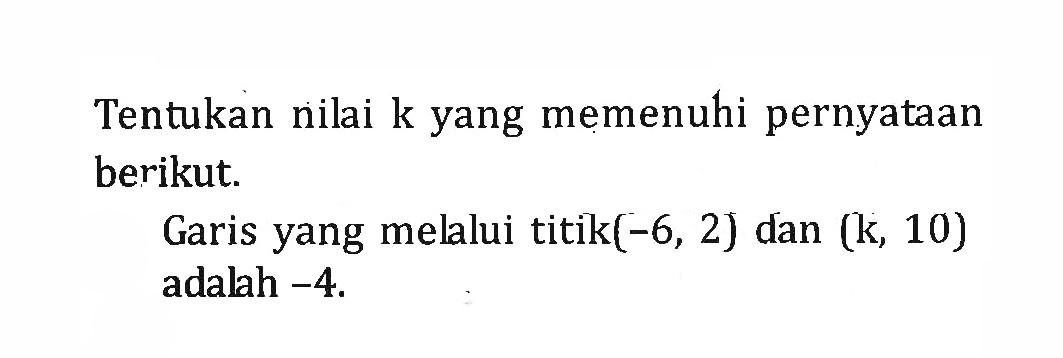 Tentukan nilai k yang memenuhi pernyataan berikut. Garis yang mellui titik(-6, 2) dan (k, 10) adalah -4.