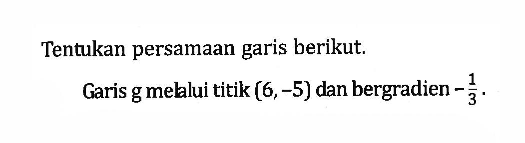 Tentukan persamaan garis berikut. Garis g melalui titik (6,-5) dan bergradien -1/3.