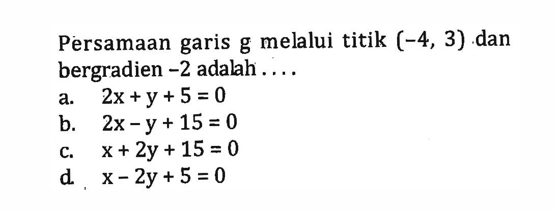 Persamaan garis g melalui titik (-4, 3) dan bergradien -2 adalah 
 a. 2x + y + 5 = 0
 b. 2x - y + 15 = 0 
 c. x + 2y + 15 = 0 
 d. x - 2y + 5 = 0