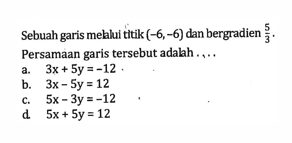 Sebuah garis melalui titik (-6,-6) dan bergradien 5/3. Persamaan garis tersebut adalah . . . . a. 3x + 5y = -12 b. 3x - 5y = 12 c. 5x - 3y = -12 d. 5x + 5y = 12