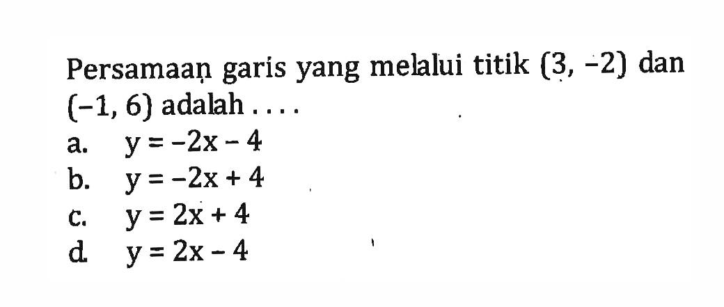 Persamaan garis yang melalui titik (3, -2) dan (-1, 6) adalah.... a. y= -2x - 4 b. y = -2x + 4 c. y = 2x + 4 d. y = 2x - 4