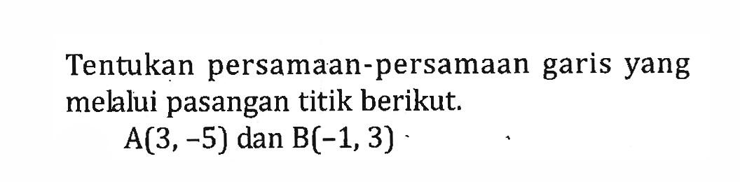 Tentukan persamaan-persamaan garis yang melalui pasangan titik berikut. A(3,-5) dan B(-1,3)