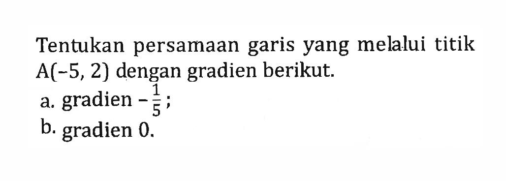 Tentukan persamaan garis yang melalui titik A(-5, 2) dengan gradien berikut. a. gradien -1/5; b. gradien 0.