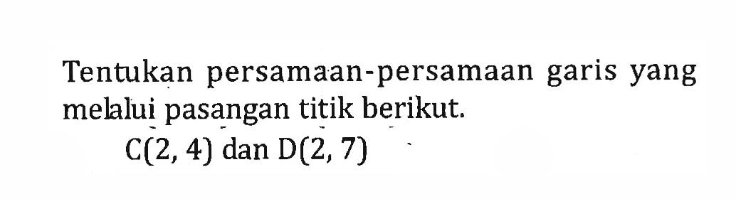 Tentukan persamaan-persamaan garis yang melalui pasangan titik berikut. C(2,4) dan D(2, 7)