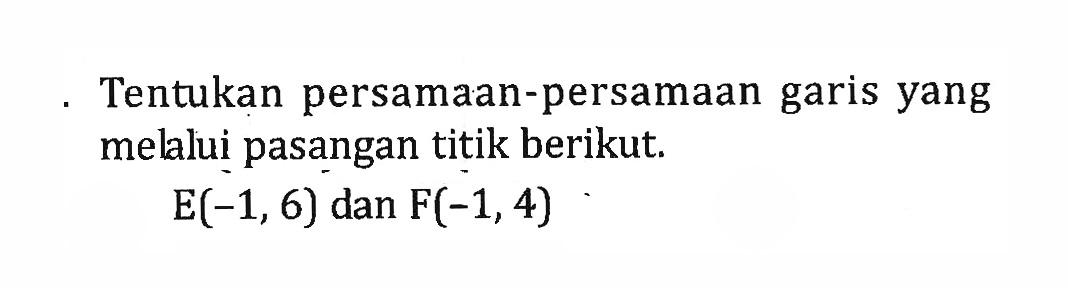 Tentukan persamaan-persamaan garis yang mellui pasangan titik berikut: E(-1,6) dan F(-1,4)