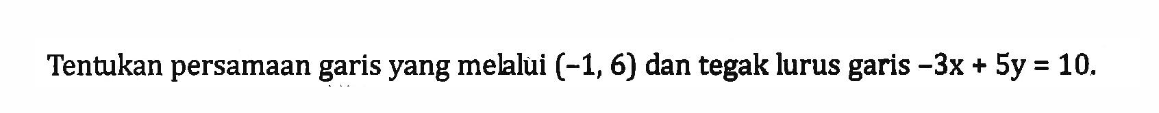 Tentukan persamaangaris yang melalui (-1, 6) dan tegak lurus garis -3x + 5y =10,