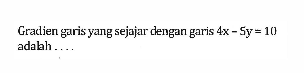 Gradien garis yang sejajar dengan garis 4x - 5y = 10 adalah ....