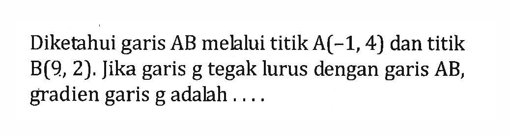 Diketahui garis AB melalui titik A(-1,4) dan titik B(9, 2). Jika garis g tegak lurus dengan garis AB, gradien garis g adalah...