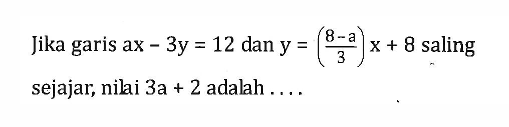 Jika garis ax- 3y= 12 dan y = (8a-3)/3 x + 8 saling sejajar; nilai 3a + 2 adalah