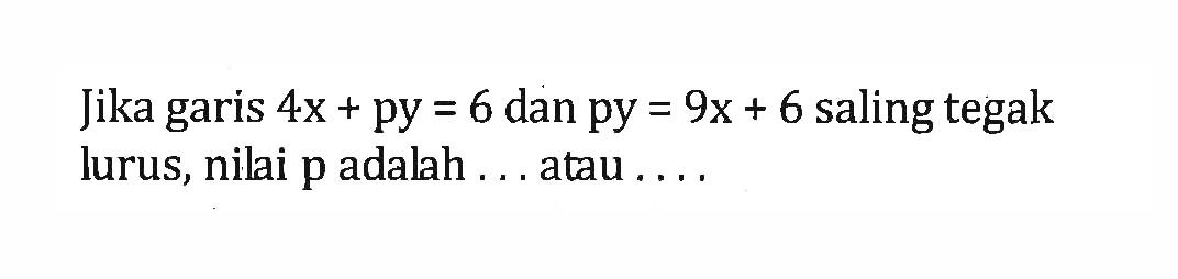 Jika 4x + py = 6 dan py = 9x + 6 saling tegak garis lurus, nilai p adalah ... atau ....