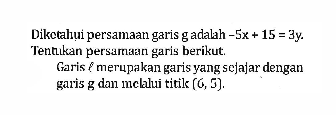 Diketahui persamaan garis g adalah -5x+15=3y. Tentukan persamaan garis berikut. Garis l merupakan garis yang sejajar dengan garis g dan mellui titik (6, 5).