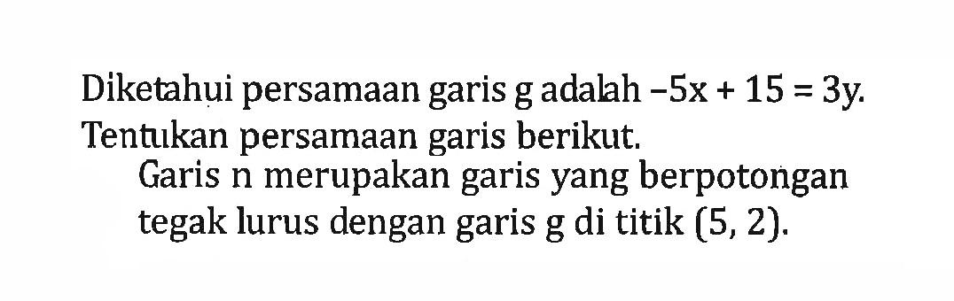 Diketahui persamaan garis g adalah -5x + 15 = 3y. Tentukan persamaan garis berikut. Garis n merupakan garis yang berpotongan tegak lurus dengan garis g di titik (5, 2).