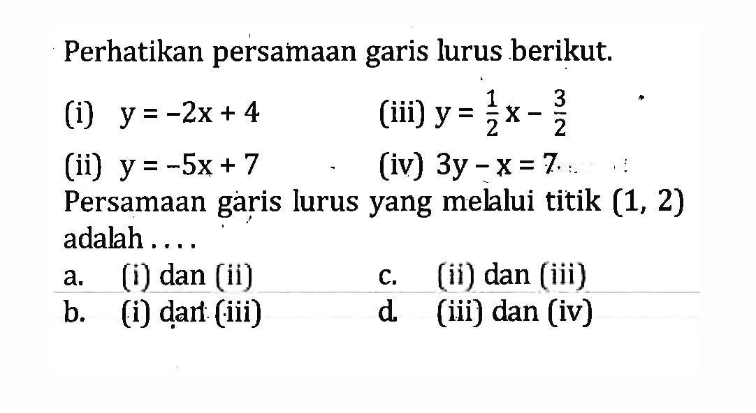 Perhatikan persamaan garis lurus berikut; (i) y = -2x + 4 (1) y=-Zx + 4 (iii) y = (ii) y =-Sx + 7 (iv) 3y - x= 7 Persamaan garis lurus yang meklui titik (1, 2) adalah dan (ii) (ii) dan (iii) a. C. b: (i) dan: (iii) d (iii) dan (iv)