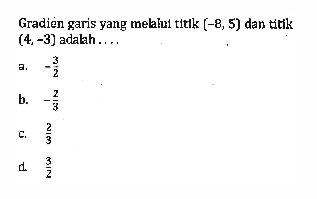 Gradien garis yang mellui titik (-8, 5) dan titik (4,-3) adalah .... a. -3/2 b. -2/3 c. 2/3 d. 3/2