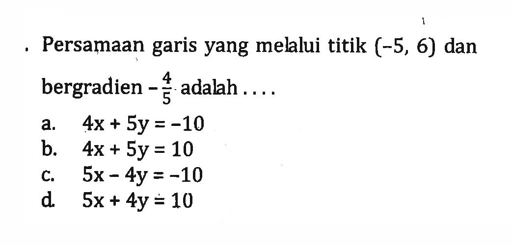 Persamaan garis yang melalui titik (-5, 6) dan bergradien -4/5 adalah... a. 4x + 5y = -10 b. 4x + 5y = 10 c. 5x - 4y = -10 d. 5x + 4y = 10