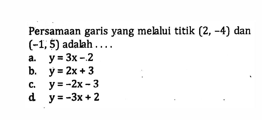 Persamaan garis yang melalui titik (2,-4) dan (-1,5) adalah . . . . a. y = 3x - 2 b. y = 2x + 3 c. y = 02x -3 d.y = -3x + 2