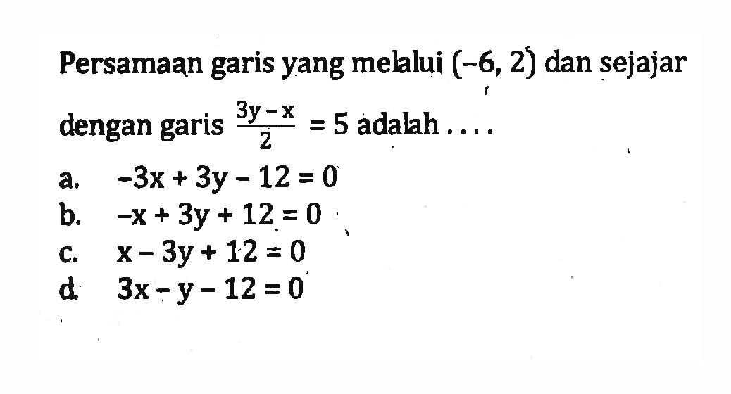 Persamaan garis yang melalui (-6, 2) dan sejajar dengan garis (3y - x)/2 = 5 adalah.... a. -3x + 3y - 12 = 0 b. -x + 3y + 12 = 0 c. x - 3y + 12 = 0 d. 3x - y - 12 = 0