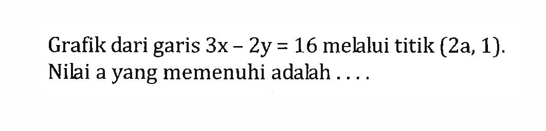 Grafik dari garis 3x - 2y = 16 melalui titik (2a, 1). Nilai a yang memenuhi adalah....