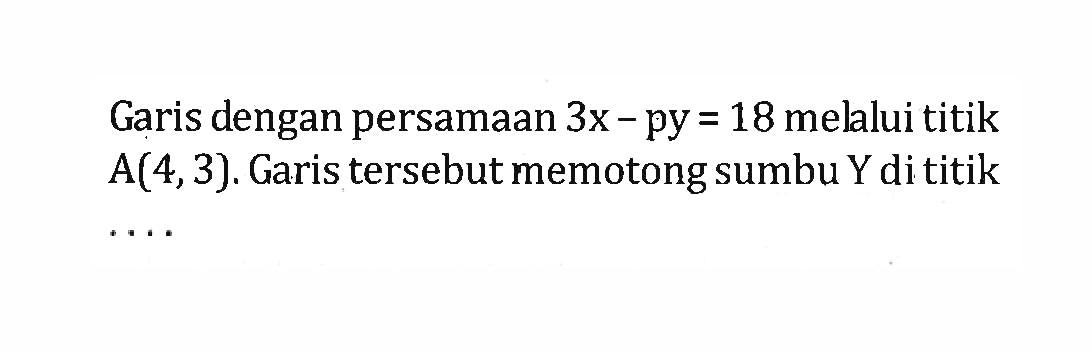 Garis dengan persamaan 3x - py = 18 melalui titik A(4,3). Garis tersebut memotong sumbu Y di titik...