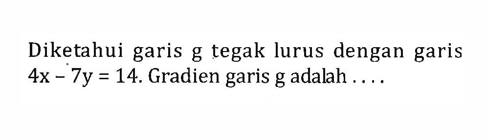 Diketahui garis g tegak lurus dengan garis 4x - 7y = 14. Gradien garis g adalah...