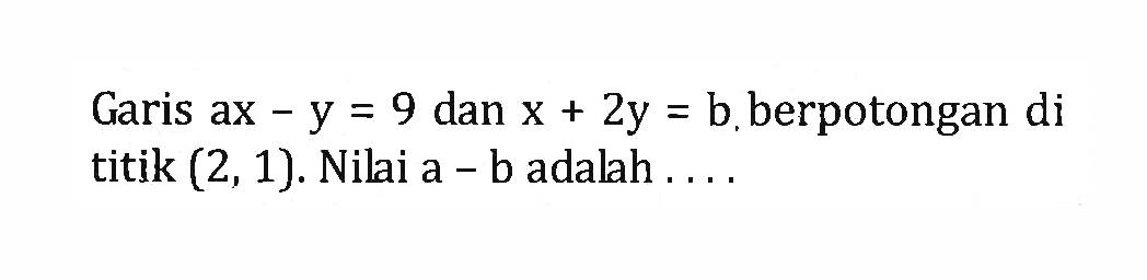 Garis ax - y = 9 dan x + 2y = b berpotongan di titik (2, 1). Nilai a - b adalah . .  .