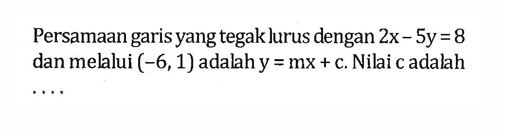 Persamaan garis yang tegak lurus dengan 2x - 5y =8 dan melalui (-6,1) adalah y = mx + c. Nilai c adalah...