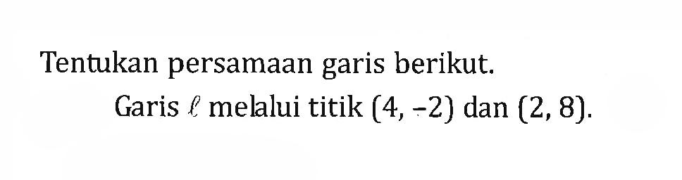 Tentukan persamaan garis berikut. Garis l melalui titik (4, -2) dan (2, 8).