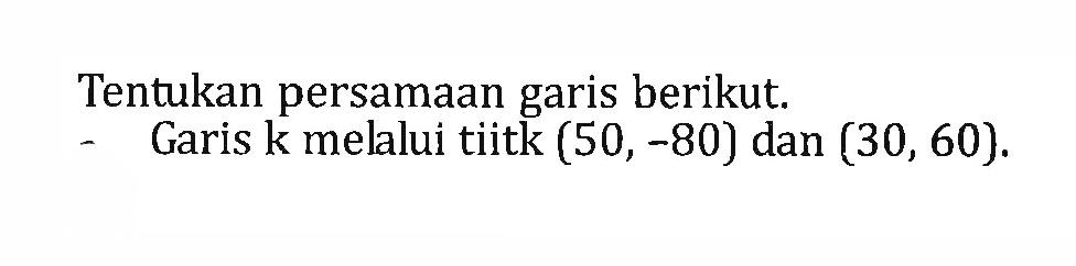 Tentukan persamaan garis berikut. Garis k melalui tiitk (50,-80) dan (30,60).