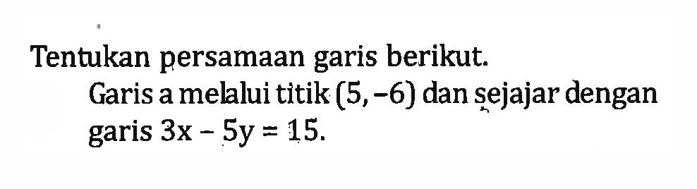 Tentukan persamaan garis berikut. Garis a melalui titik (5, -6) dan sejajar dengan garis 3x - 5y = 15