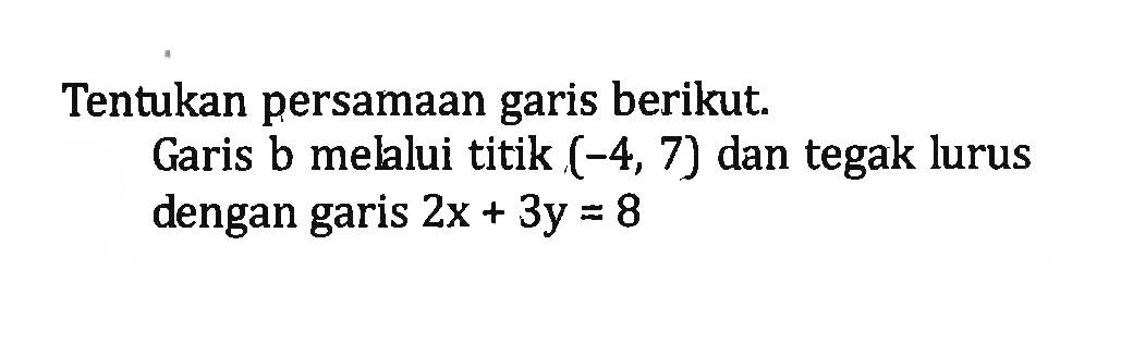 Tentukan persamaan garis berikut. Garis b melalui titik (-4, 7) dan tegak lurus dengan garis 2x + 3y = 8