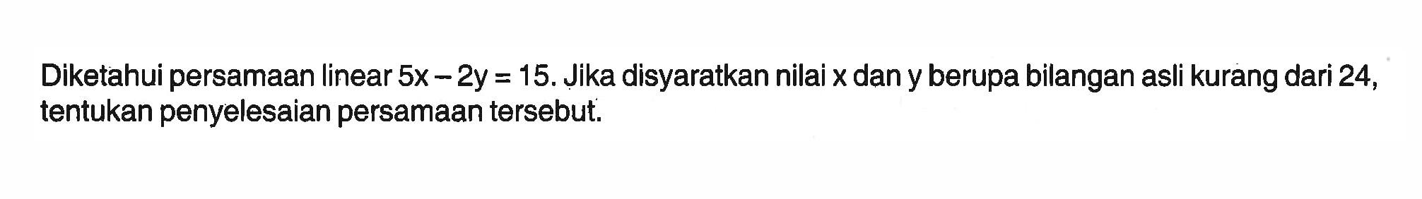 Diketahui persamaan linear 5x -2y = 15. Jika disyaratkan nilai x dan y berupa bilangan asli kurang dari 24, tentukan penyelesaian persamaan tersebut.