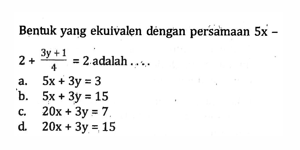 Bentuk yang ekuivalen dengan persamaan 5x - 2 + (3y + 1) / 4 = 2 adalah . . . a. 5x + 3y = 3 b. 5x + 3y = 15 c. 20x + 3y = 7 d. 20x + 3y = 15