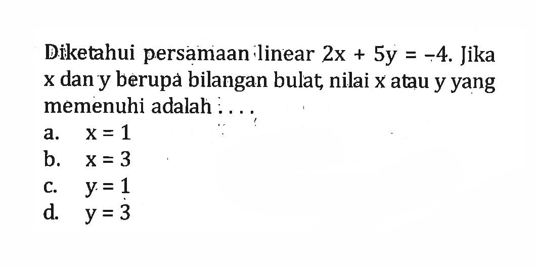 Diketahui persamaan ilinear 2x + 5y = -4. Jika x dan y berupa bilangan bulat, nilai x atau y yang memenuhi adalah a. x = 1 b. x = 3 x. y =1 d. y = 3