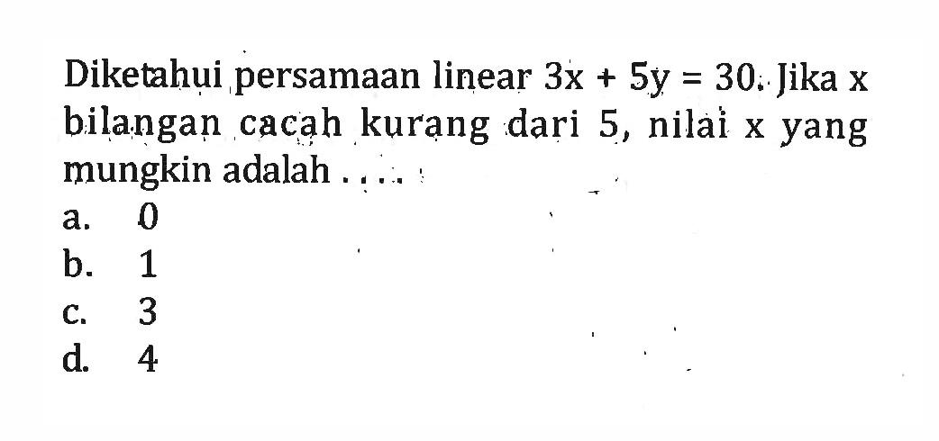 Diketahui persamaan linear 3x + 5y = 30. Jika x bilangan cacah kurang dari 5, nilai x yang mungkin adalah a. 0 b. 1 c. 3 d. 4