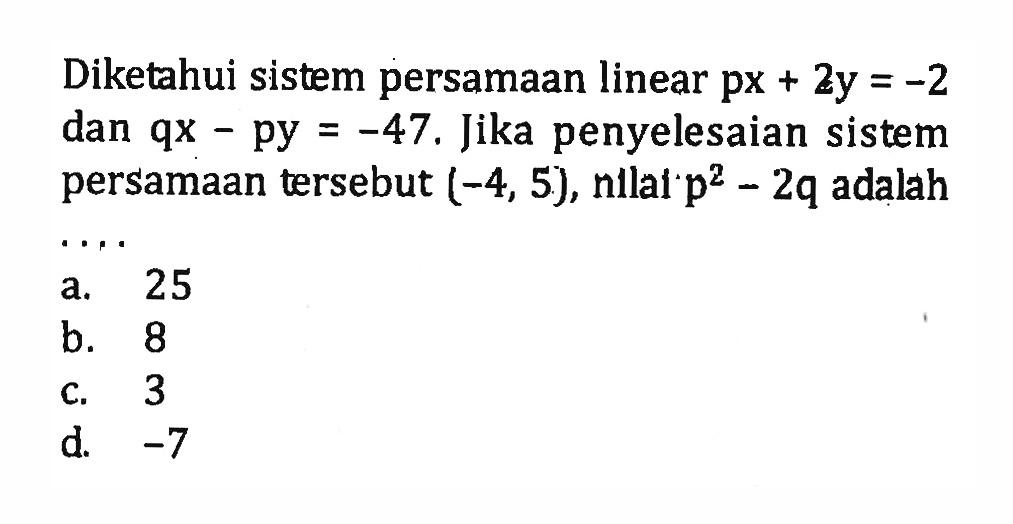 Diketahui sistem persamaan linear px+2y=-2 dan qx-py=-47. Jika penyelesaian sistem persamaan tersebut (-4,5), nilai p^2-2q adalah .... 