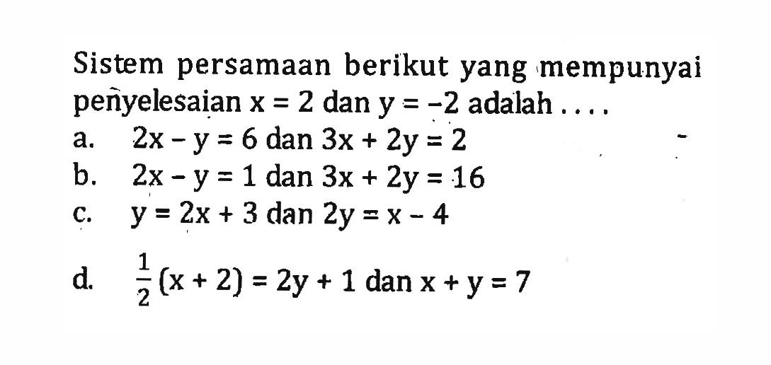 Sistem persamaan berikut yang mempunyai penyelesaian x + 2 dan y + -2 adalah .... a. 2x - y = 6 dan 3x + 2y = 2 b. 2x - y = 1 dan 3x + 2y = 16 c. y = 2x + 3 dan 2y + x - 4 d. 1/2 (x + 2) = 2y + 1 dan x + y = 7