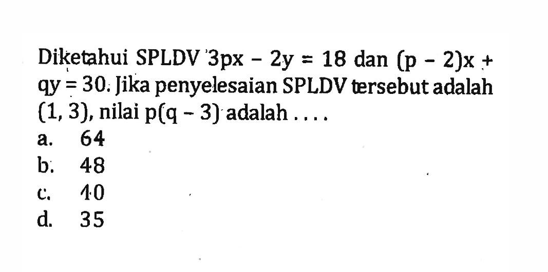 Diketahui SPLDV 3px - 2y = 18 dan (p - 2)x + qy = 30. Jika penyelesaian SPLDV tersebut adalah (1, 3), nilai p(q - 3) adalah ....